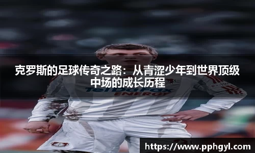 克罗斯的足球传奇之路：从青涩少年到世界顶级中场的成长历程