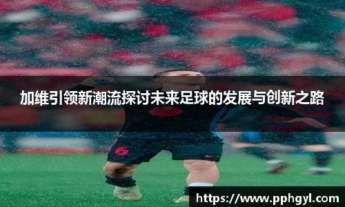 加维引领新潮流探讨未来足球的发展与创新之路